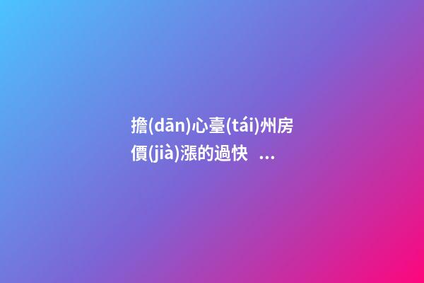 擔(dān)心臺(tái)州房價(jià)漲的過快？大可不必......